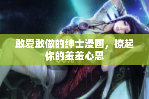 敢爱敢做的绅士漫画，撩起你的羞羞心思