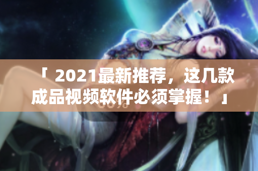 「 2021最新推荐，这几款成品视频软件必须掌握！」
