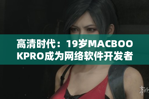 高清时代：19岁MACBOOKPRO成为网络软件开发者必备装备
