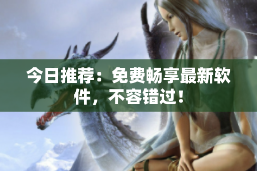 今日推荐：免费畅享最新软件，不容错过！