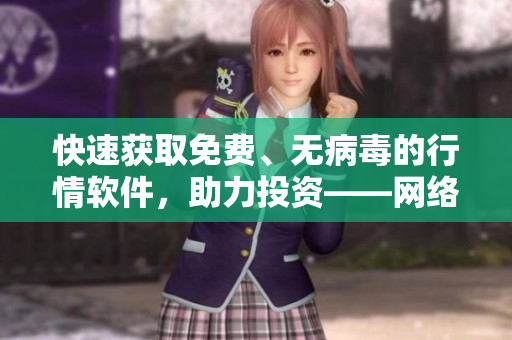 快速获取免费、无病毒的行情软件，助力投资——网络软件编辑推荐