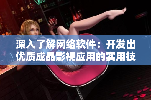深入了解网络软件：开发出优质成品影视应用的实用技巧