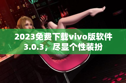 2023免费下载vivo版软件3.0.3，尽显个性装扮