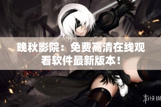 晚秋影院：免费高清在线观看软件最新版本！