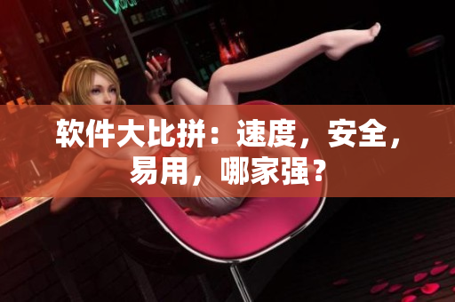 软件大比拼：速度，安全，易用，哪家强？