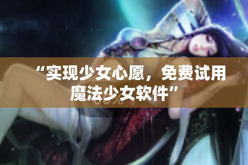“实现少女心愿，免费试用魔法少女软件”