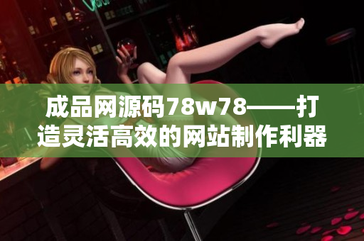 成品网源码78w78——打造灵活高效的网站制作利器