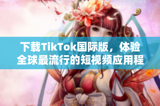 下载TikTok国际版，体验全球最流行的短视频应用程序！
