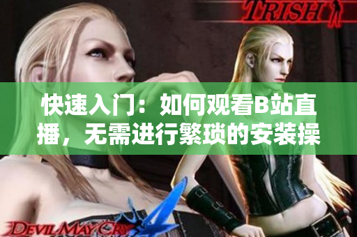 快速入门：如何观看B站直播，无需进行繁琐的安装操作