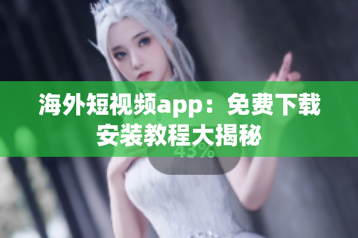 海外短视频app：免费下载安装教程大揭秘