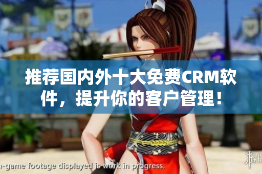 推荐国内外十大免费CRM软件，提升你的客户管理！