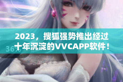 2023，搜狐强势推出经过十年沉淀的VVCAPP软件！