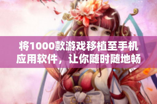 将1000款游戏移植至手机应用软件，让你随时随地畅享游戏乐趣