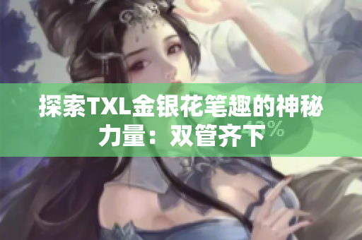 探索TXL金银花笔趣的神秘力量：双管齐下