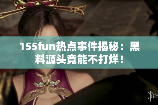 155fun热点事件揭秘：黑料源头竟能不打烊！