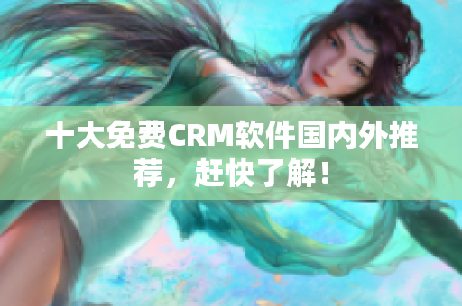 十大免费CRM软件国内外推荐，赶快了解！
