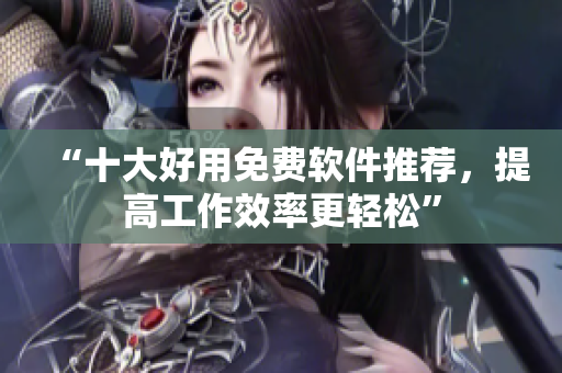 “十大好用免费软件推荐，提高工作效率更轻松”