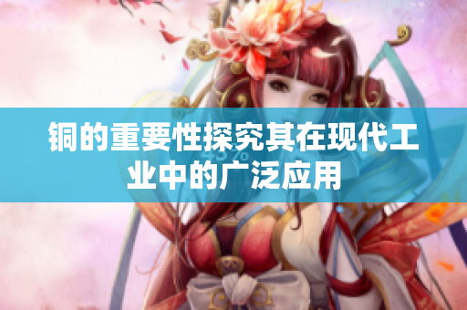 铜的重要性探究其在现代工业中的广泛应用