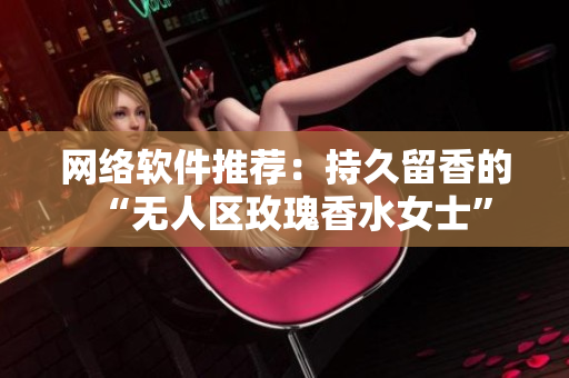 网络软件推荐：持久留香的“无人区玫瑰香水女士”