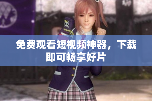 免费观看短视频神器，下载即可畅享好片