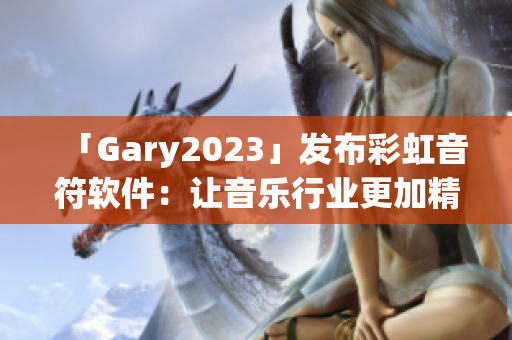 「Gary2023」发布彩虹音符软件：让音乐行业更加精彩！