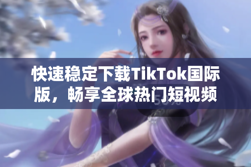 快速稳定下载TikTok国际版，畅享全球热门短视频