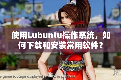 使用Lubuntu操作系统，如何下载和安装常用软件？