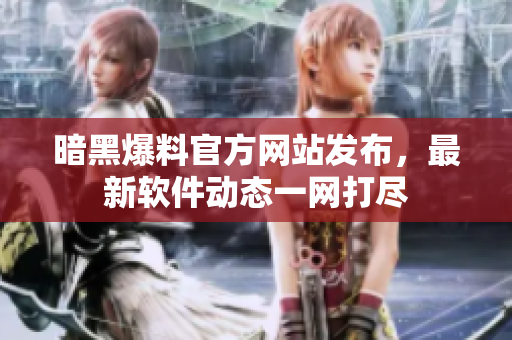 暗黑爆料官方网站发布，最新软件动态一网打尽