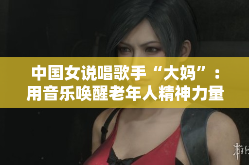 中国女说唱歌手“大妈”：用音乐唤醒老年人精神力量