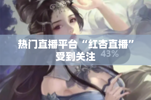热门直播平台“红杏直播”受到关注