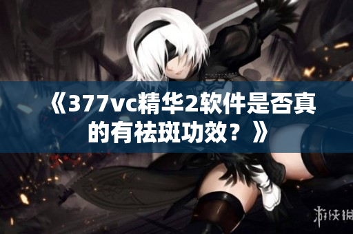 《377vc精华2软件是否真的有祛斑功效？》