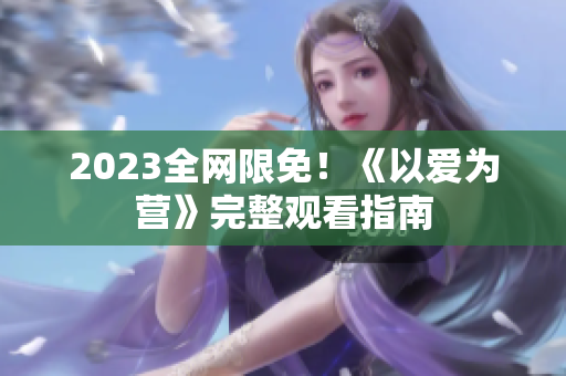 2023全网限免！《以爱为营》完整观看指南