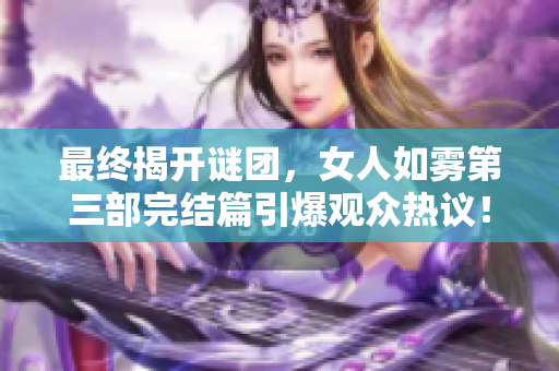 最终揭开谜团，女人如雾第三部完结篇引爆观众热议！