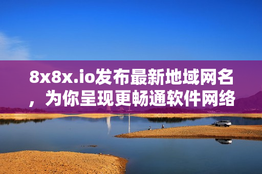 8x8x.io发布最新地域网名，为你呈现更畅通软件网络体验