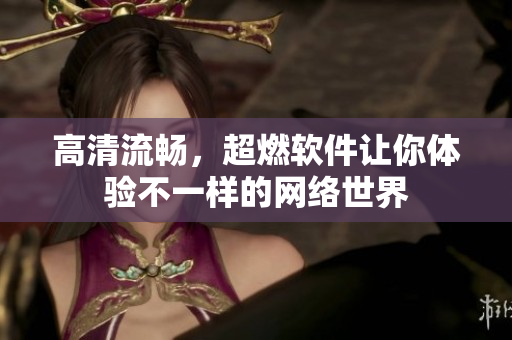 高清流畅，超燃软件让你体验不一样的网络世界
