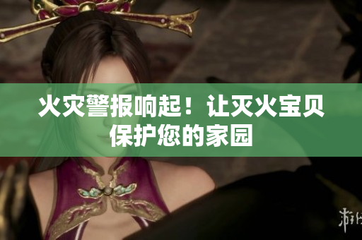 火灾警报响起！让灭火宝贝保护您的家园