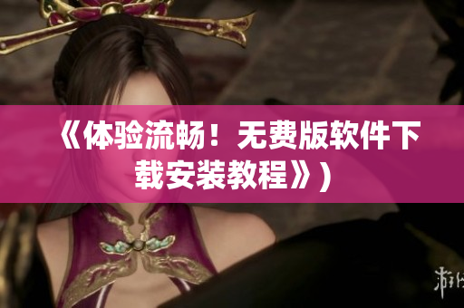 《体验流畅！无费版软件下载安装教程》)