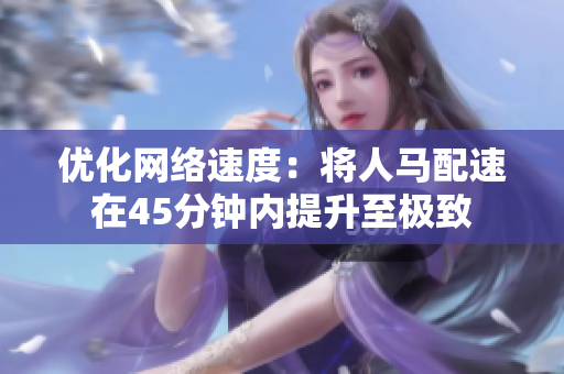 优化网络速度：将人马配速在45分钟内提升至极致