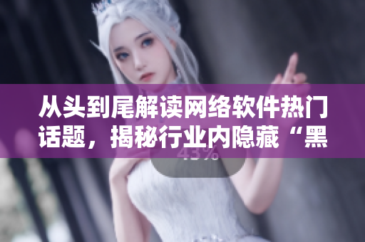 从头到尾解读网络软件热门话题，揭秘行业内隐藏“黑料”