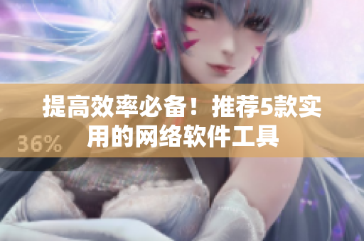 提高效率必备！推荐5款实用的网络软件工具