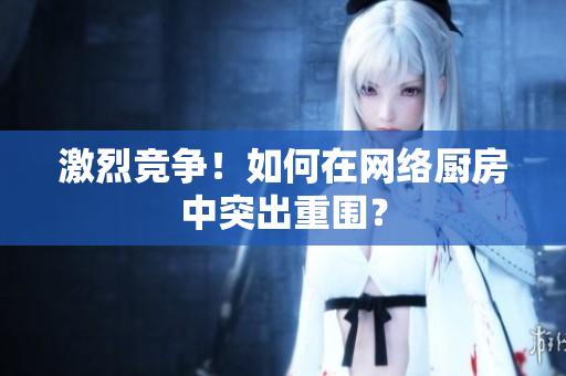激烈竞争！如何在网络厨房中突出重围？