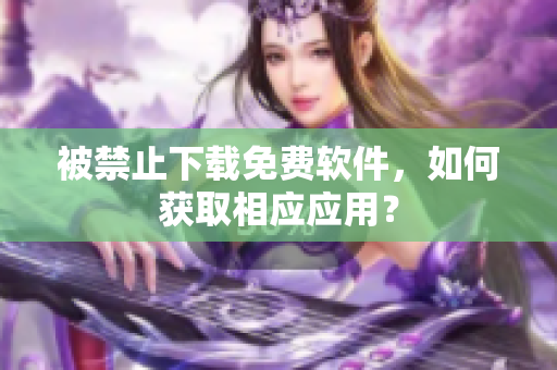 被禁止下载免费软件，如何获取相应应用？