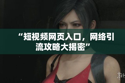 “短视频网页入口，网络引流攻略大揭密”