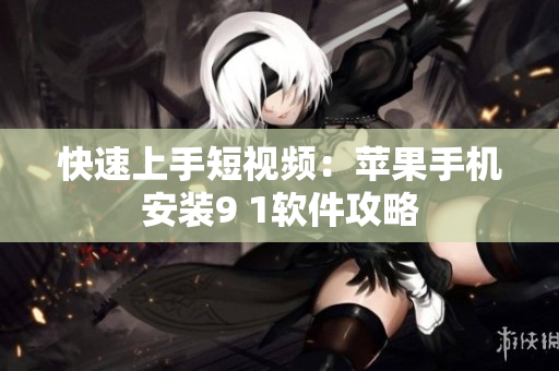 快速上手短视频：苹果手机安装9 1软件攻略