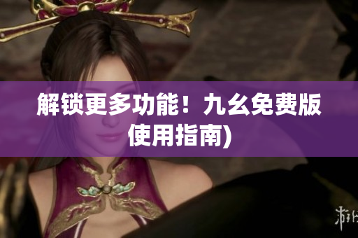 解锁更多功能！九幺免费版使用指南)