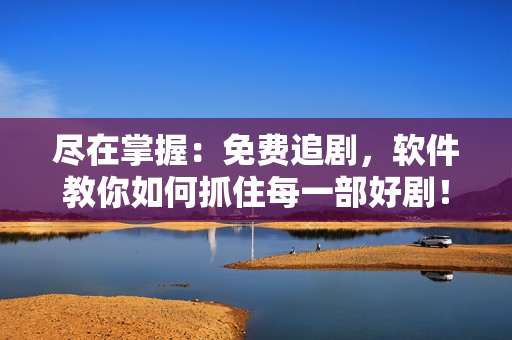 尽在掌握：免费追剧，软件教你如何抓住每一部好剧！