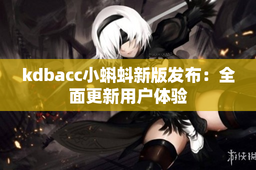 kdbacc小蝌蚪新版发布：全面更新用户体验