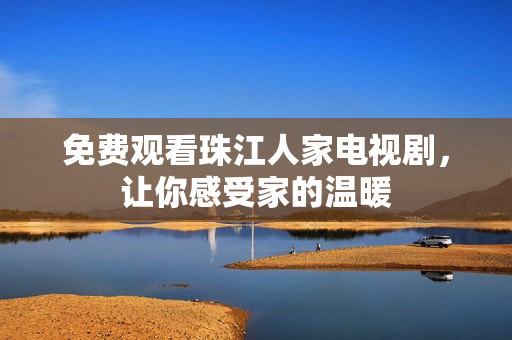免费观看珠江人家电视剧，让你感受家的温暖