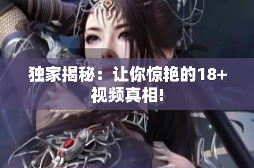 独家揭秘：让你惊艳的18+视频真相!