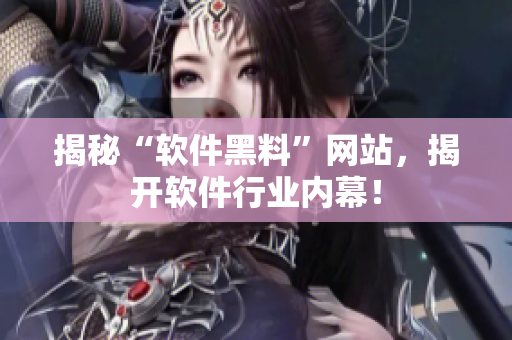 揭秘“软件黑料”网站，揭开软件行业内幕！